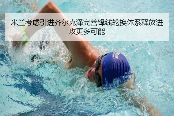米兰考虑引进齐尔克泽完善锋线轮换体系释放进攻更多可能