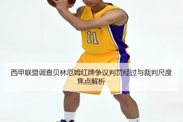 西甲联盟调查贝林厄姆红牌争议判罚经过与裁判尺度焦点解析