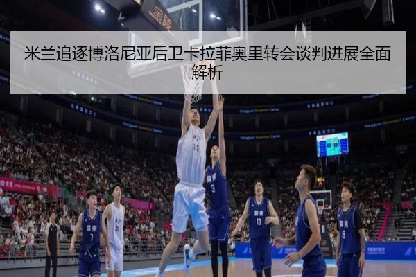 米兰追逐博洛尼亚后卫卡拉菲奥里转会谈判进展全面解析