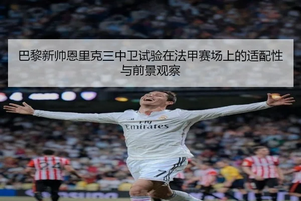 巴黎新帅恩里克三中卫试验在法甲赛场上的适配性与前景观察
