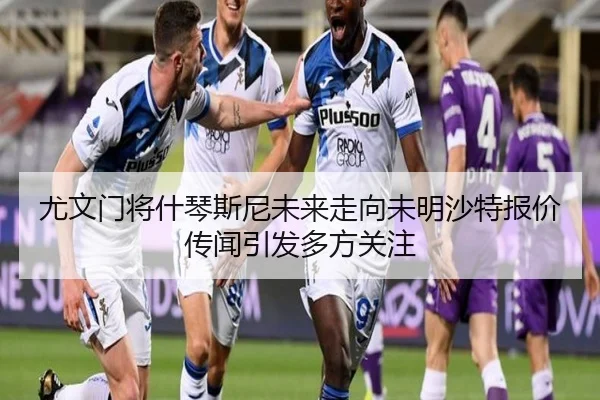 尤文门将什琴斯尼未来走向未明沙特报价传闻引发多方关注