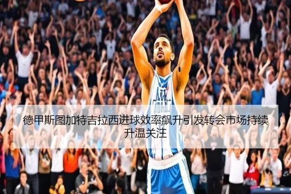 德甲斯图加特吉拉西进球效率飙升引发转会市场持续升温关注