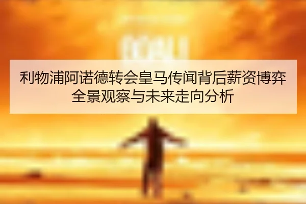 利物浦阿诺德转会皇马传闻背后薪资博弈全景观察与未来走向分析