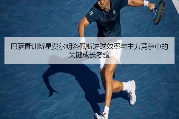 巴萨青训新星费尔明洛佩斯进球效率与主力竞争中的关键成长考验