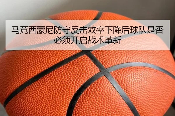 马竞西蒙尼防守反击效率下降后球队是否必须开启战术革新